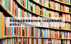 专业快递运营管理培训内容（快递运营管理专业学什么）