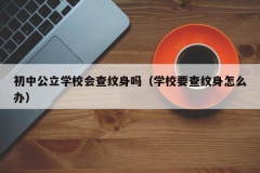 初中公立学校会查纹身吗（学校要查纹身怎么办）