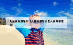 儿童画画游乐园（儿童画游乐园怎么画简单漂亮）