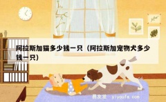 阿拉斯加猫多少钱一只（阿拉斯加宠物犬多少钱一只）