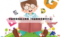 学前教育和幼儿教育（学前教育主要学什么）