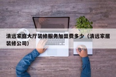 清远家庭大厅装修服务加盟费多少（清远家居装修公司）