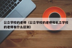 公立学校的老师（公立学校的老师和私立学校的老师有什么区别）