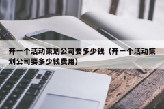 开一个活动策划公司要多少钱（开一个活动策划公司要多少钱费用）