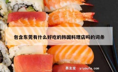 包含东莞有什么好吃的韩国料理店吗的词条