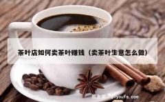 茶叶店如何卖茶叶赚钱（卖茶叶生意怎么做）