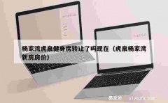 杨家湾虎泉健身房转让了吗现在（虎泉杨家湾新房房价）