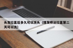 头发拉直后多久可以洗头（理发师说拉直第二天可以洗）