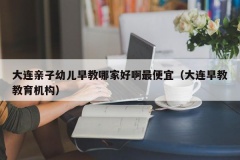 大连亲子幼儿早教哪家好啊最便宜（大连早教教育机构）