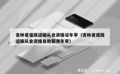 吉林省道路运输从业资格证年审（吉林省道路运输从业资格自助服务