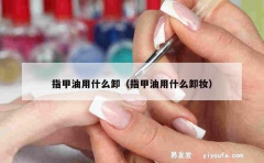 指甲油用什么卸（指甲油用什么卸妆）