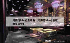 周杰伦ktv必点歌曲（周杰伦ktv必点歌曲有哪些）