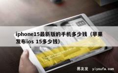 iphone15最新版的手机多少钱（苹果发布ios 15多少