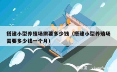 搭建小型养殖场需要多少钱（搭建小型养殖场需要多少钱一个月）