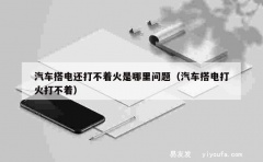 汽车搭电还打不着火是哪里问题（汽车搭电打火打不着）