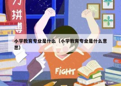 小学教育专业是什么（小学教育专业是什么意思）