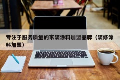 专注于服务质量的家装涂料加盟品牌（装修涂料加盟）