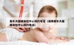 美年大健康体检中心预约电话（淄博美年大健康体检中心预约电话）