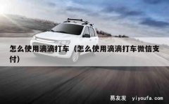 怎么使用滴滴打车（怎么使用滴滴打车微信支付）