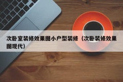 次卧室装修效果图小户型装修（次卧装修效果图现代）