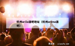 杭州ariia酒吧地址（杭州arena酒吧）