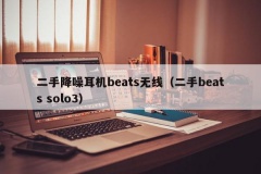 二手降噪耳机beats无线（二手beats solo3）