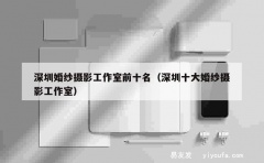 深圳婚纱摄影工作室前十名（深圳十大婚纱摄影工作室）