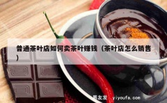 普通茶叶店如何卖茶叶赚钱（茶叶店怎么销售）