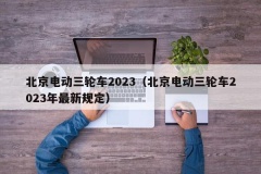 北京电动三轮车2023（北京电动三轮车2023年最新规定）