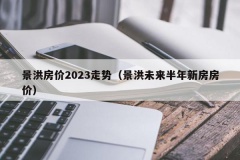 景洪房价2023走势（景洪未来半年新房房价）