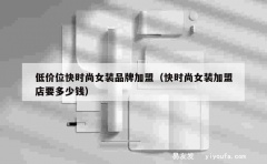 低价位快时尚女装品牌加盟（快时尚女装加盟店要多少钱）