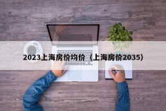 2023上海房价均价（上海房价2035）