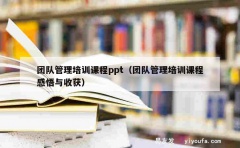 团队管理培训课程ppt（团队管理培训课程感悟与收获）