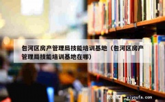 包河区房产管理局技能培训基地（包河区房产管理局技能培训基地在