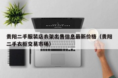 贵阳二手服装店衣架出售信息最新价格（贵阳二手衣柜交易市场）