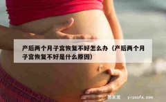 产后两个月子宫恢复不好怎么办（产后两个月子宫恢复不好是什么原