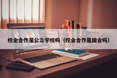 校企合作是公立学校吗（校企合作是国企吗）