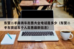 东营二手商务车出售大全电话是多少（东营二手车货运车个人出售最