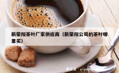 新荣阳茶叶厂家供应商（新荣阳公司的茶叶哪里买）