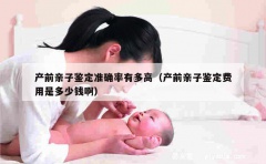 产前亲子鉴定准确率有多高（产前亲子鉴定费用是多少钱啊）