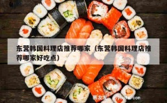 东营韩国料理店推荐哪家（东营韩国料理店推荐哪家好吃点）