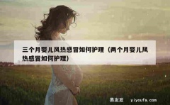 三个月婴儿风热感冒如何护理（两个月婴儿风热感冒如何护理）