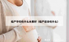 临产孕妇吃什么水果好（临产适合吃什么）