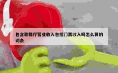 包含歌舞厅营业收入包括门票收入吗怎么算的词条