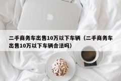 二手商务车出售10万以下车辆（二手商务车出售10万以下车辆合