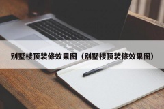 别墅楼顶装修效果图（别墅楼顶装修效果图）