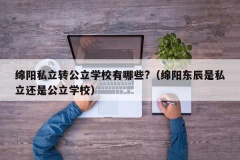 绵阳私立转公立学校有哪些?（绵阳东辰是私立还是公立学校）