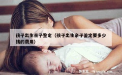 孩子出生亲子鉴定（孩子出生亲子鉴定要多少钱的费用）