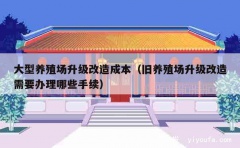 大型养殖场升级改造成本（旧养殖场升级改造需要办理哪些手续）