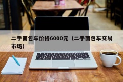 二手面包车价格6000元（二手面包车交易市场）